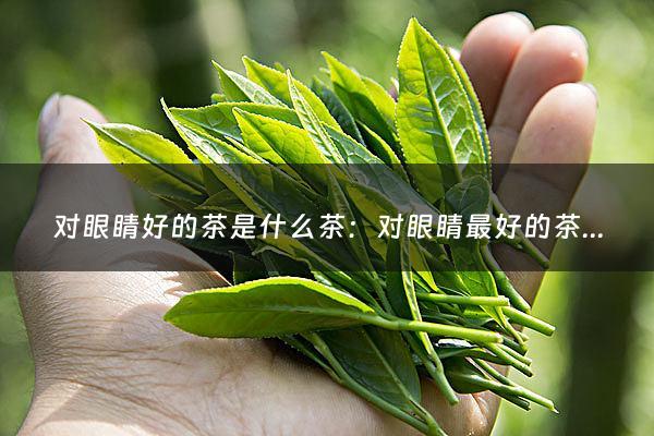 对眼睛好的茶是什么茶：对眼睛最好的茶(眼睛时常疲劳喝什么茶好呢？)