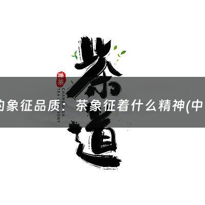 茶的象征品质：茶象征着什么精神(中国茶叶的文化内涵是什么？)