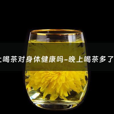 晚上喝茶对身体健康吗-晚上喝茶多了对身体好吗