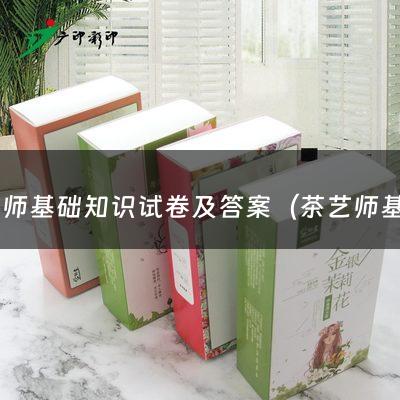 茶艺师基础知识试卷及答案（茶艺师基础知识大全）