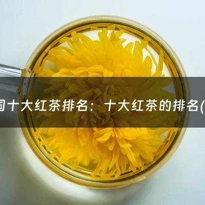 中国十大红茶排名：十大红茶的排名(中国红茶排名前十名，十大红茶排名(红茶界十大天王))