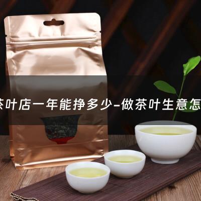 开茶叶店一年能挣多少-做茶叶生意怎么入门