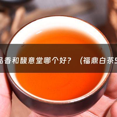 品品香和馥意堂哪个好？（福鼎白茶500克木盒装）