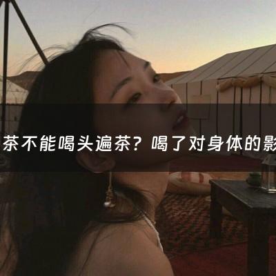 哪些茶不能喝头遍茶？喝了对身体的影响有哪些？（茶叶头泡能喝吗）