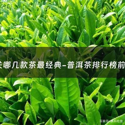 下关哪几款茶最经典-普洱茶排行榜前十名，普洱十大名茶最新排名