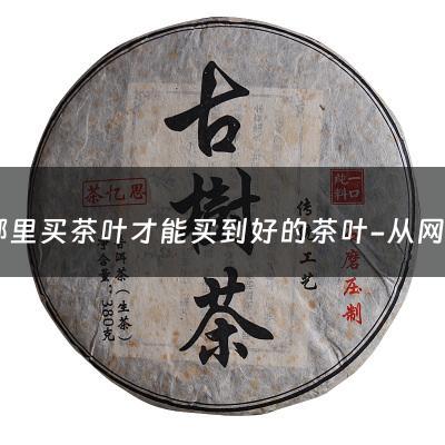 在哪里买茶叶才能买到好的茶叶-从网上如何能买到好的茶叶？可以推荐几家好的店铺吗？