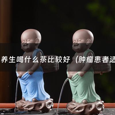 抗癌养生喝什么茶比较好（肿瘤患者适合喝什么茶）