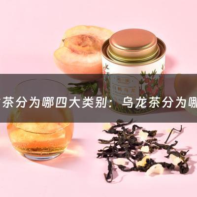 乌龙茶分为哪四大类别：乌龙茶分为哪四大类(乌龙茶有哪些？四大乌龙茶的特点？)