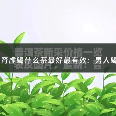 男人肾虚喝什么茶最好最有效：男人喝什么茶补精养肾(男性适合喝什么茶？)