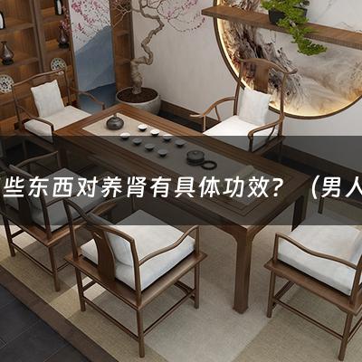 喝哪些东西对养肾有具体功效？（男人喝什么对肾有好处）