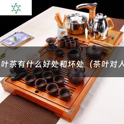 喝茶叶茶有什么好处和坏处（茶叶对人体有什么好处和坏处）