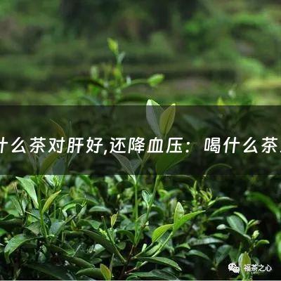 喝什么茶对肝好,还降血压：喝什么茶对肝好(养肝喝什么茶好 保肝护肝喝什么茶最好)