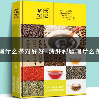 喝什么茶对肝好-清肝利胆喝什么茶