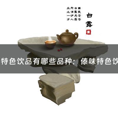 傣味特色饮品有哪些品种：傣味特色饮品有哪些(西华县十大名吃)