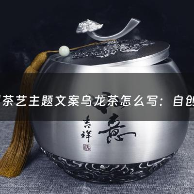 自创茶艺主题文案乌龙茶怎么写：自创茶艺主题文案乌龙茶(台湾功夫茶茶艺解说词)