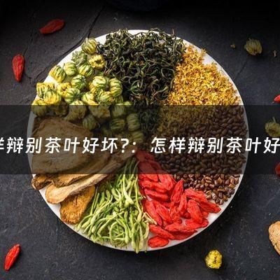 怎样辩别茶叶好坏?：怎样辩别茶叶好坏(怎样鉴别各种茶叶的好坏？)