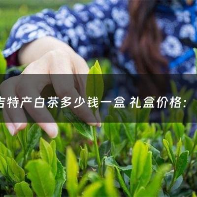 安吉特产白茶多少钱一盒 礼盒价格：安吉特产白茶多少钱一盒 礼盒(这个安吉白茶多少钱？没有条码也没有其他什么信息，只有名字，盒子上写有，特级，宋帝御赐第一茶。)