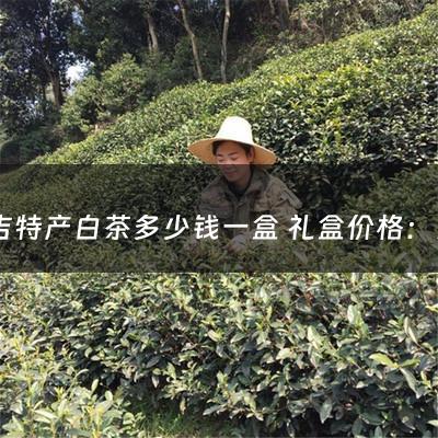 安吉特产白茶多少钱一盒 礼盒价格：安吉特产白茶多少钱一盒 礼盒(安吉白茶多少钱一盒)