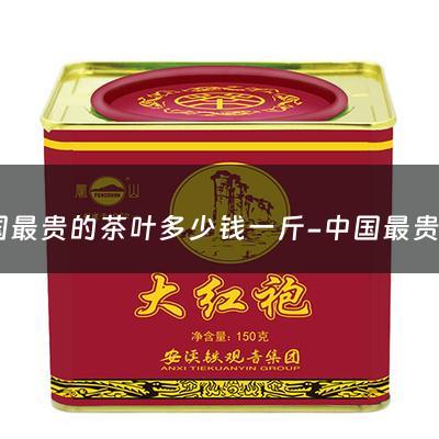 中国最贵的茶叶多少钱一斤-中国最贵的茶叶