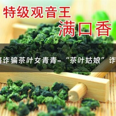 网络诈骗茶叶女青青-“茶叶姑娘”诈骗团伙大量买粉背上贷款，你如何看待“交友式诈骗”？